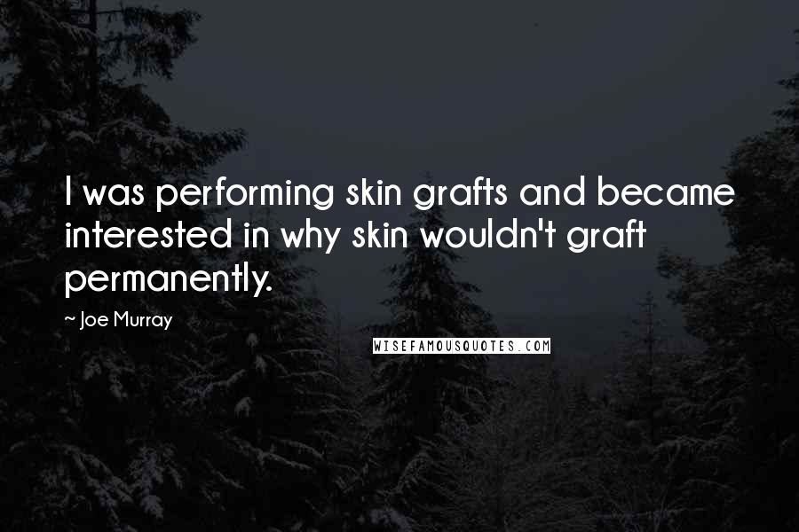 Joe Murray Quotes: I was performing skin grafts and became interested in why skin wouldn't graft permanently.