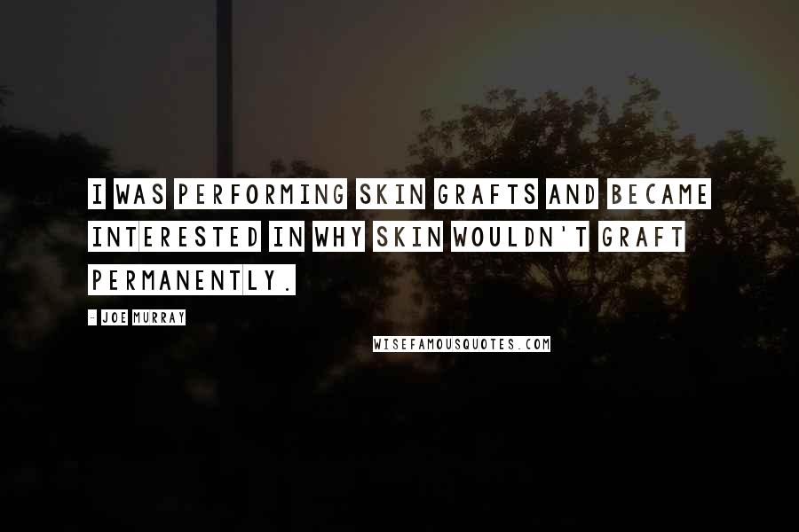 Joe Murray Quotes: I was performing skin grafts and became interested in why skin wouldn't graft permanently.