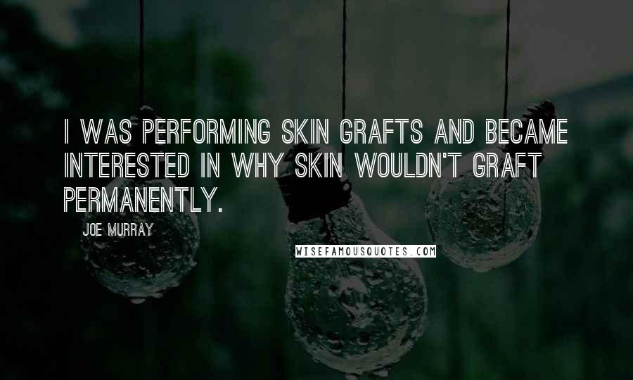 Joe Murray Quotes: I was performing skin grafts and became interested in why skin wouldn't graft permanently.
