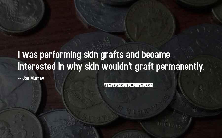 Joe Murray Quotes: I was performing skin grafts and became interested in why skin wouldn't graft permanently.