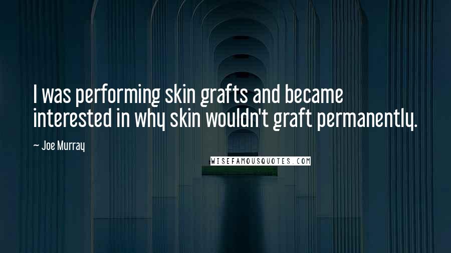 Joe Murray Quotes: I was performing skin grafts and became interested in why skin wouldn't graft permanently.