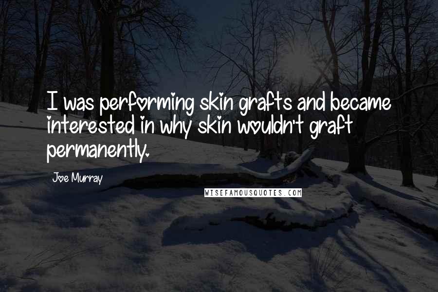 Joe Murray Quotes: I was performing skin grafts and became interested in why skin wouldn't graft permanently.