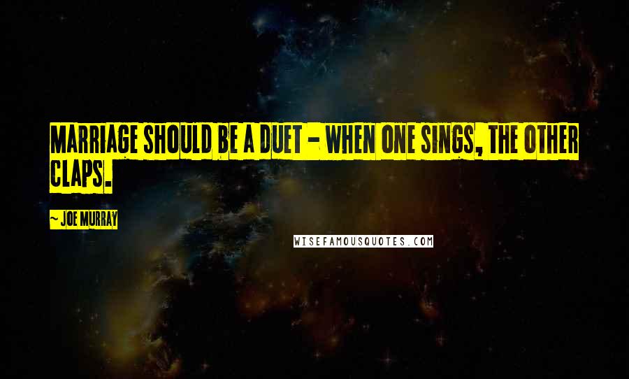 Joe Murray Quotes: Marriage should be a duet - when one sings, the other claps.
