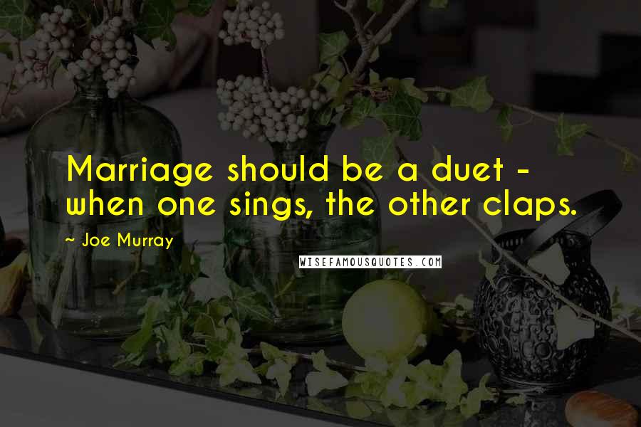 Joe Murray Quotes: Marriage should be a duet - when one sings, the other claps.