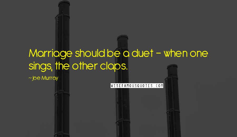 Joe Murray Quotes: Marriage should be a duet - when one sings, the other claps.