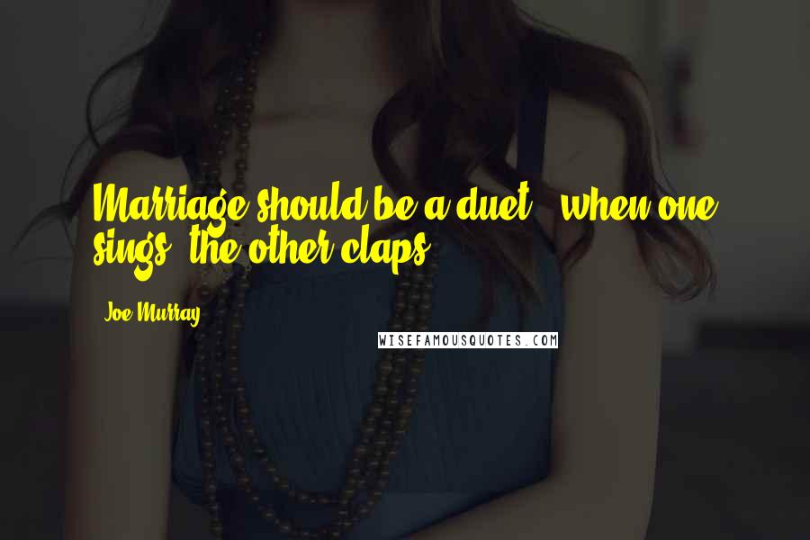 Joe Murray Quotes: Marriage should be a duet - when one sings, the other claps.