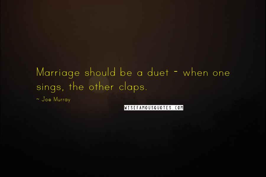 Joe Murray Quotes: Marriage should be a duet - when one sings, the other claps.