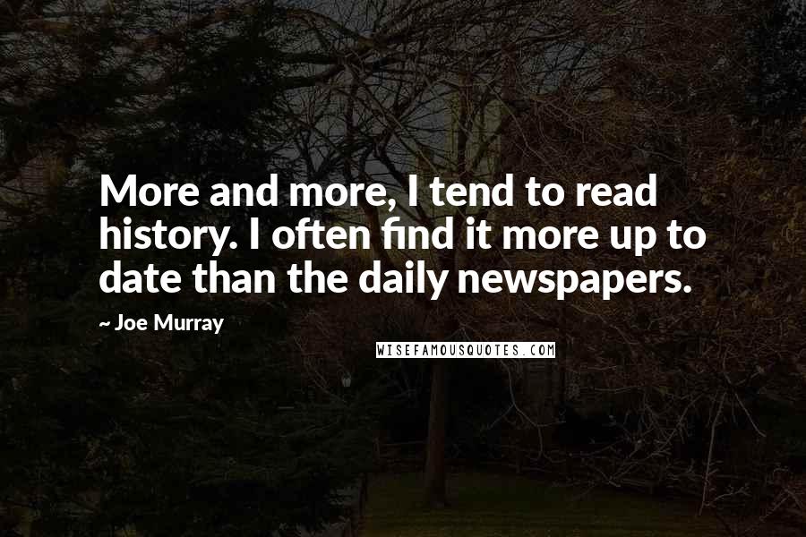 Joe Murray Quotes: More and more, I tend to read history. I often find it more up to date than the daily newspapers.