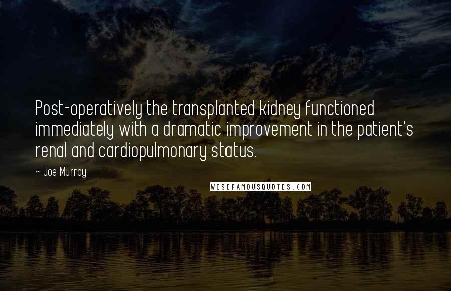 Joe Murray Quotes: Post-operatively the transplanted kidney functioned immediately with a dramatic improvement in the patient's renal and cardiopulmonary status.