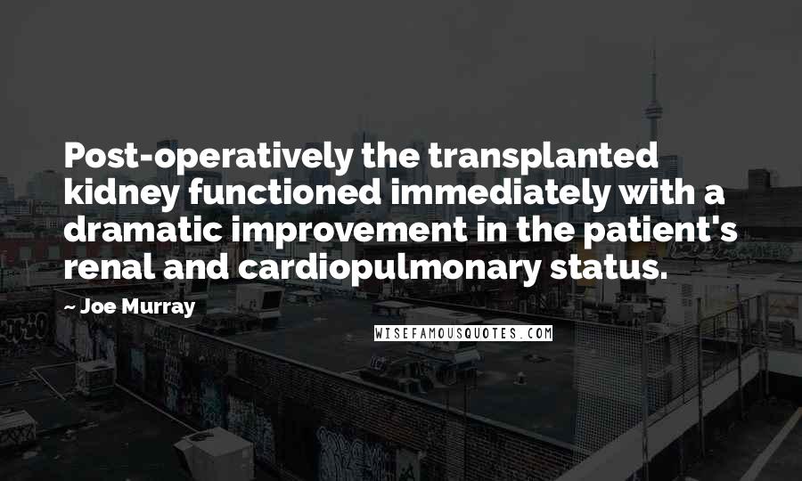 Joe Murray Quotes: Post-operatively the transplanted kidney functioned immediately with a dramatic improvement in the patient's renal and cardiopulmonary status.