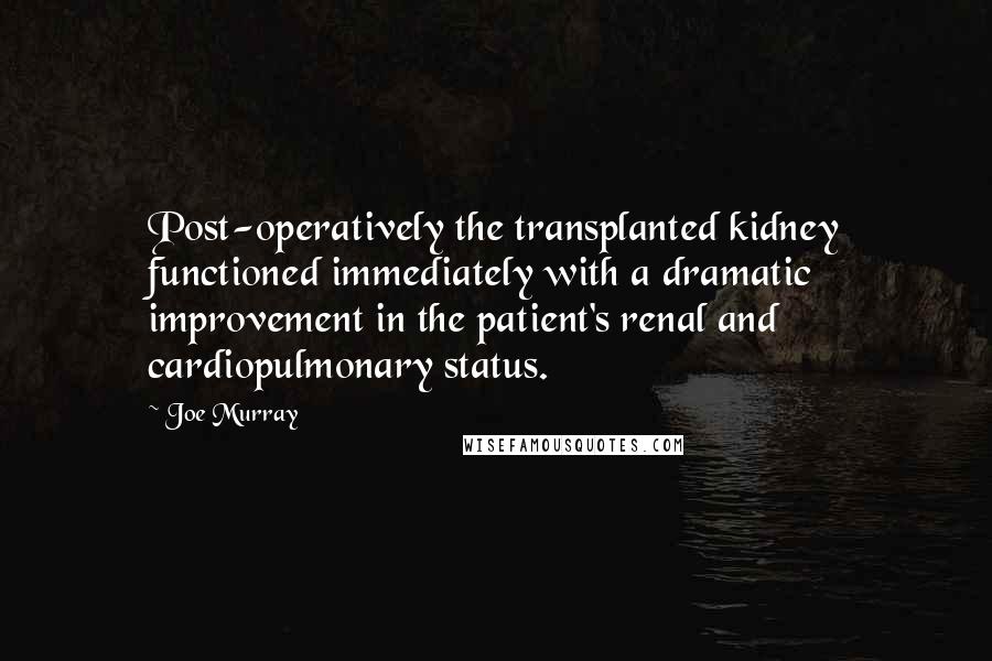 Joe Murray Quotes: Post-operatively the transplanted kidney functioned immediately with a dramatic improvement in the patient's renal and cardiopulmonary status.