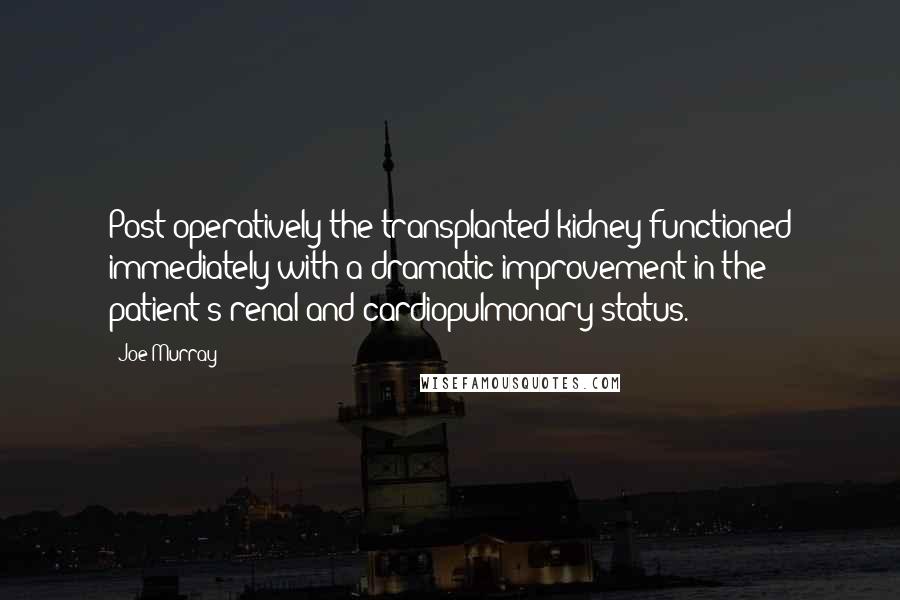 Joe Murray Quotes: Post-operatively the transplanted kidney functioned immediately with a dramatic improvement in the patient's renal and cardiopulmonary status.