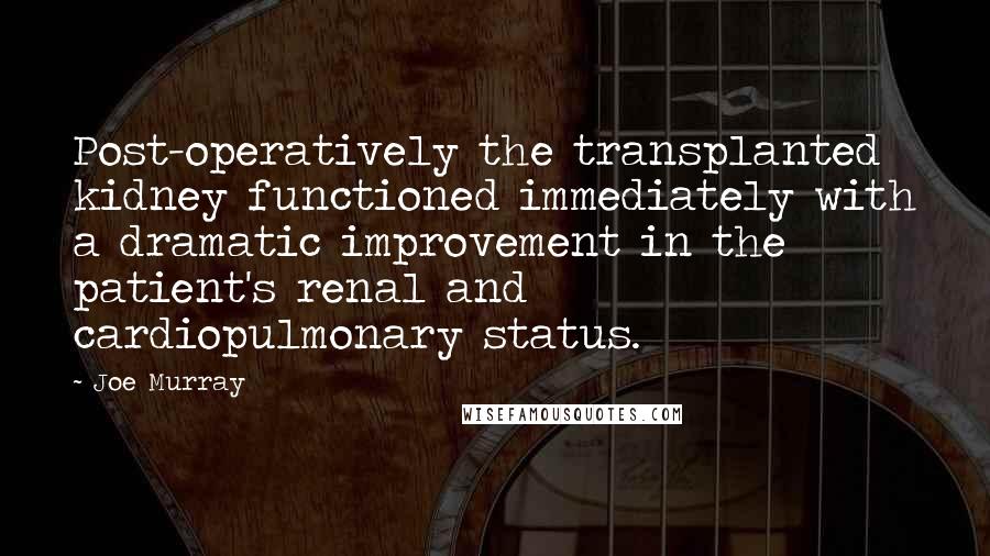 Joe Murray Quotes: Post-operatively the transplanted kidney functioned immediately with a dramatic improvement in the patient's renal and cardiopulmonary status.