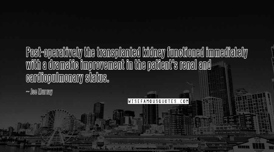 Joe Murray Quotes: Post-operatively the transplanted kidney functioned immediately with a dramatic improvement in the patient's renal and cardiopulmonary status.