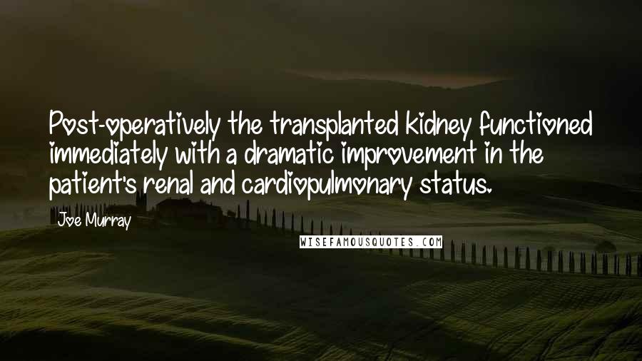 Joe Murray Quotes: Post-operatively the transplanted kidney functioned immediately with a dramatic improvement in the patient's renal and cardiopulmonary status.