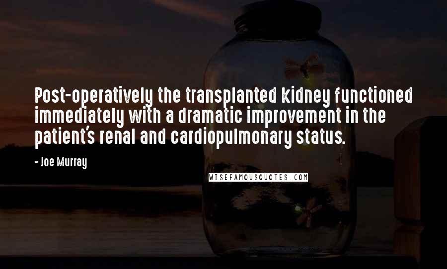 Joe Murray Quotes: Post-operatively the transplanted kidney functioned immediately with a dramatic improvement in the patient's renal and cardiopulmonary status.