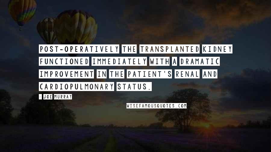 Joe Murray Quotes: Post-operatively the transplanted kidney functioned immediately with a dramatic improvement in the patient's renal and cardiopulmonary status.