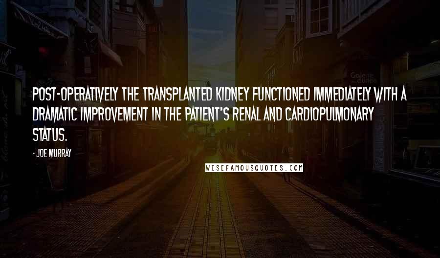 Joe Murray Quotes: Post-operatively the transplanted kidney functioned immediately with a dramatic improvement in the patient's renal and cardiopulmonary status.