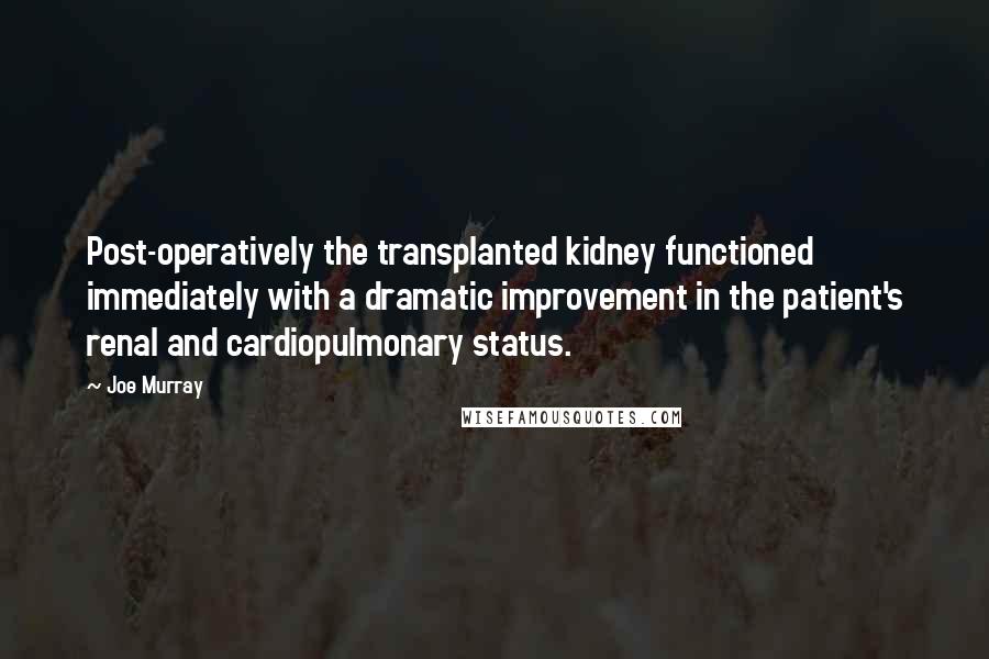 Joe Murray Quotes: Post-operatively the transplanted kidney functioned immediately with a dramatic improvement in the patient's renal and cardiopulmonary status.