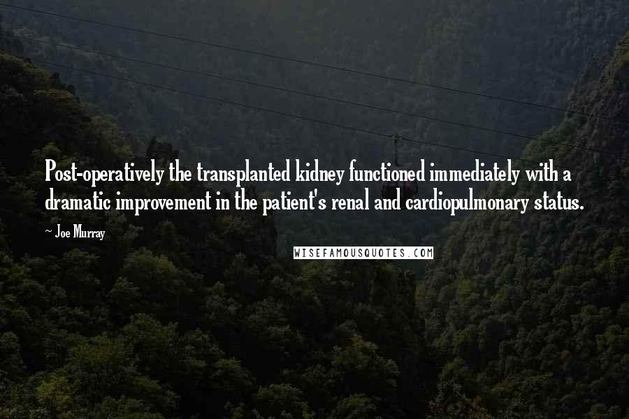 Joe Murray Quotes: Post-operatively the transplanted kidney functioned immediately with a dramatic improvement in the patient's renal and cardiopulmonary status.