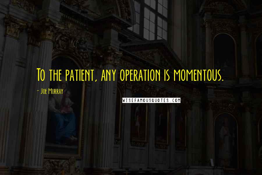 Joe Murray Quotes: To the patient, any operation is momentous.