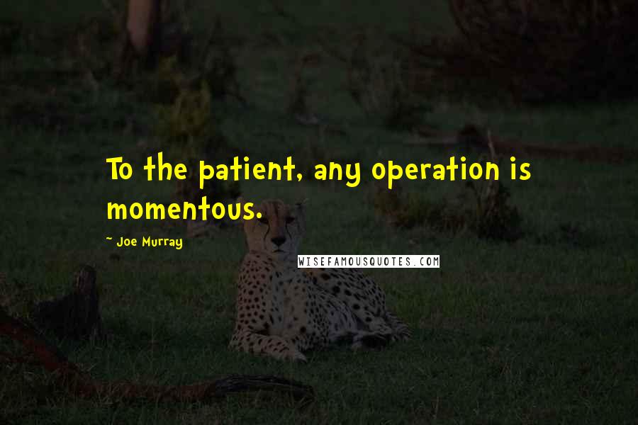 Joe Murray Quotes: To the patient, any operation is momentous.