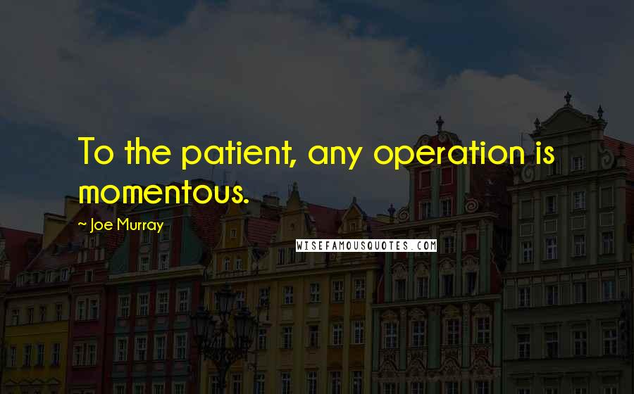 Joe Murray Quotes: To the patient, any operation is momentous.