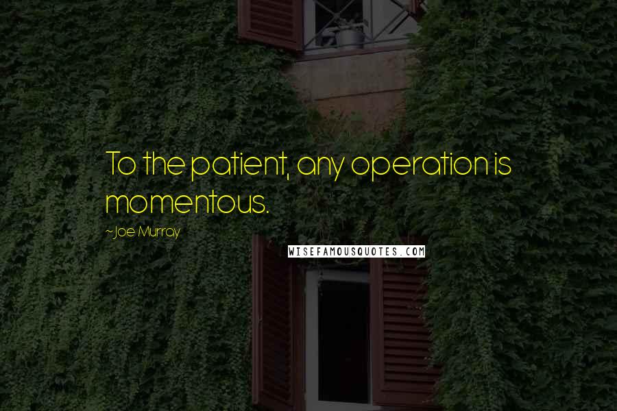 Joe Murray Quotes: To the patient, any operation is momentous.