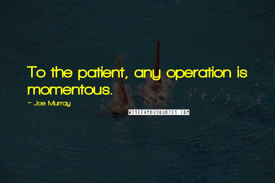 Joe Murray Quotes: To the patient, any operation is momentous.