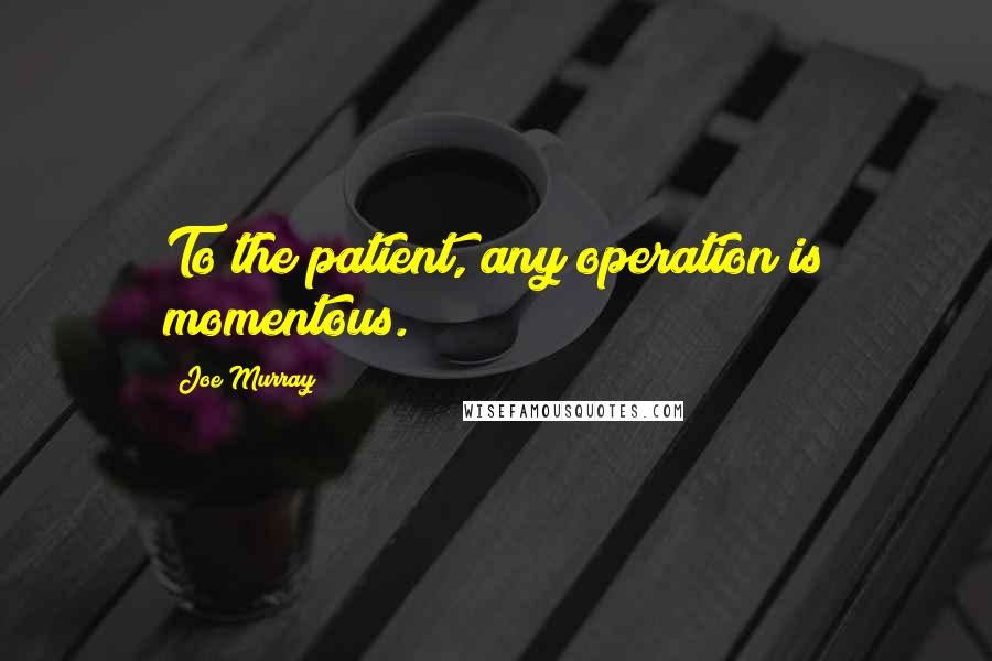 Joe Murray Quotes: To the patient, any operation is momentous.