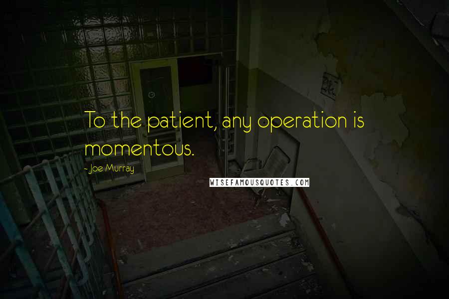 Joe Murray Quotes: To the patient, any operation is momentous.