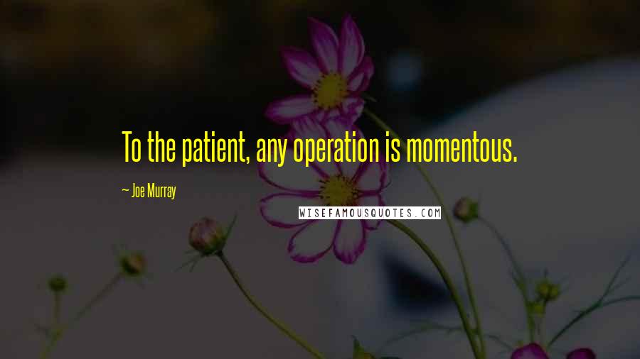Joe Murray Quotes: To the patient, any operation is momentous.