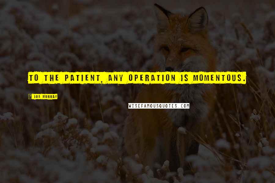Joe Murray Quotes: To the patient, any operation is momentous.