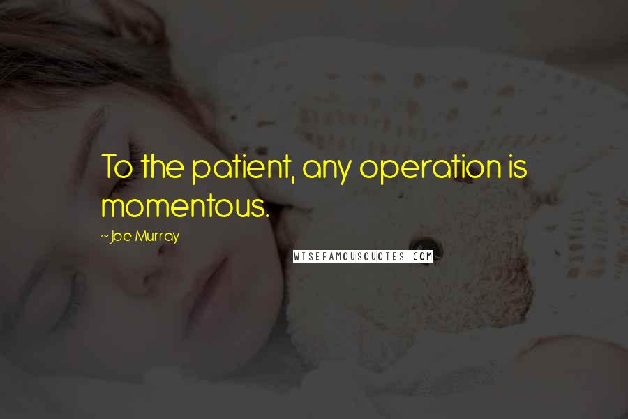 Joe Murray Quotes: To the patient, any operation is momentous.