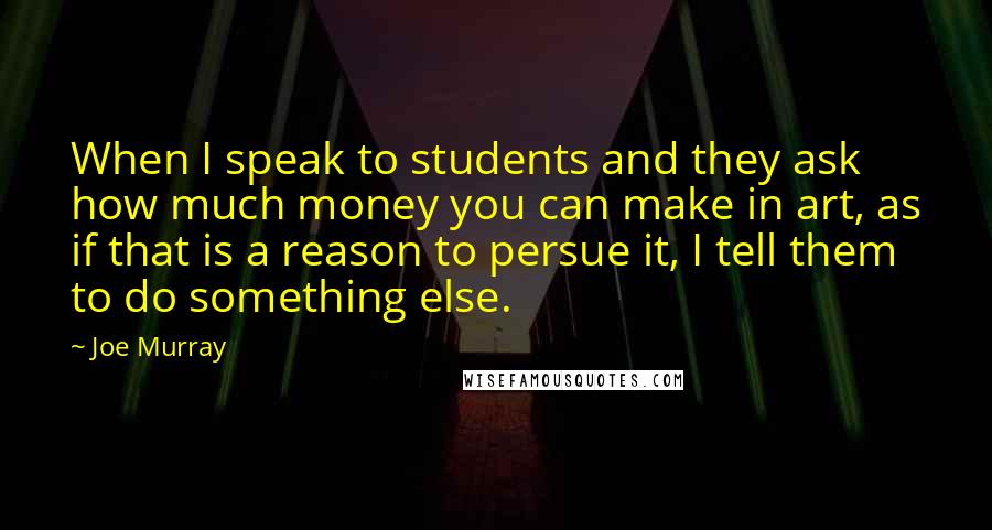 Joe Murray Quotes: When I speak to students and they ask how much money you can make in art, as if that is a reason to persue it, I tell them to do something else.