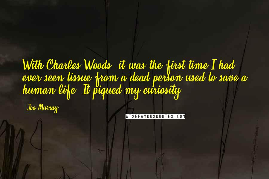 Joe Murray Quotes: With Charles Woods, it was the first time I had ever seen tissue from a dead person used to save a human life. It piqued my curiosity.