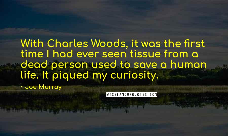 Joe Murray Quotes: With Charles Woods, it was the first time I had ever seen tissue from a dead person used to save a human life. It piqued my curiosity.
