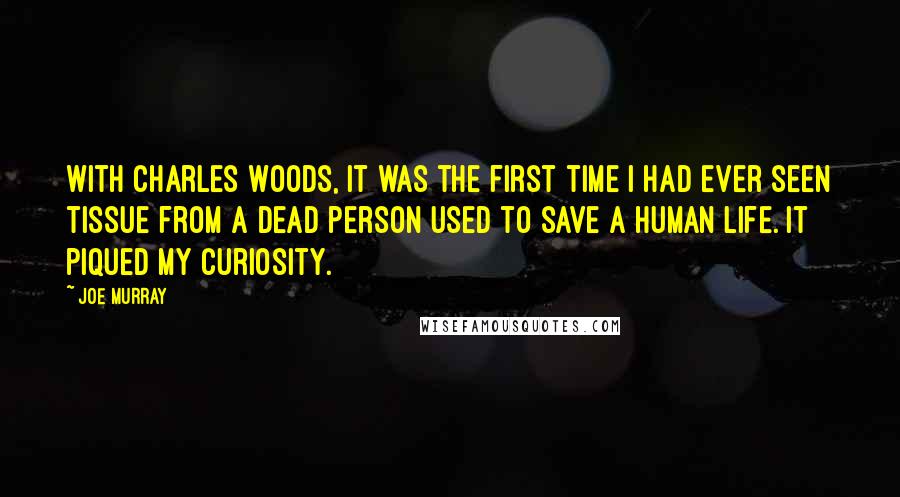 Joe Murray Quotes: With Charles Woods, it was the first time I had ever seen tissue from a dead person used to save a human life. It piqued my curiosity.