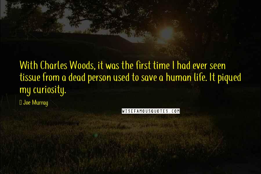 Joe Murray Quotes: With Charles Woods, it was the first time I had ever seen tissue from a dead person used to save a human life. It piqued my curiosity.