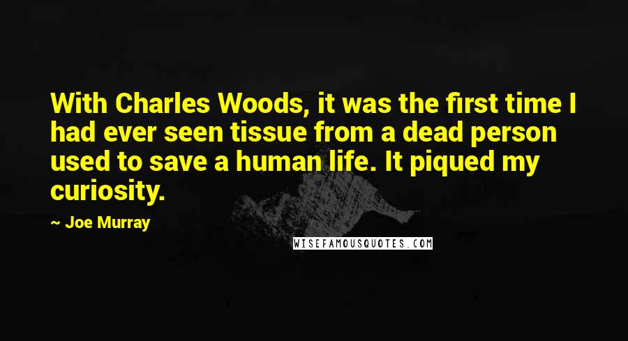 Joe Murray Quotes: With Charles Woods, it was the first time I had ever seen tissue from a dead person used to save a human life. It piqued my curiosity.