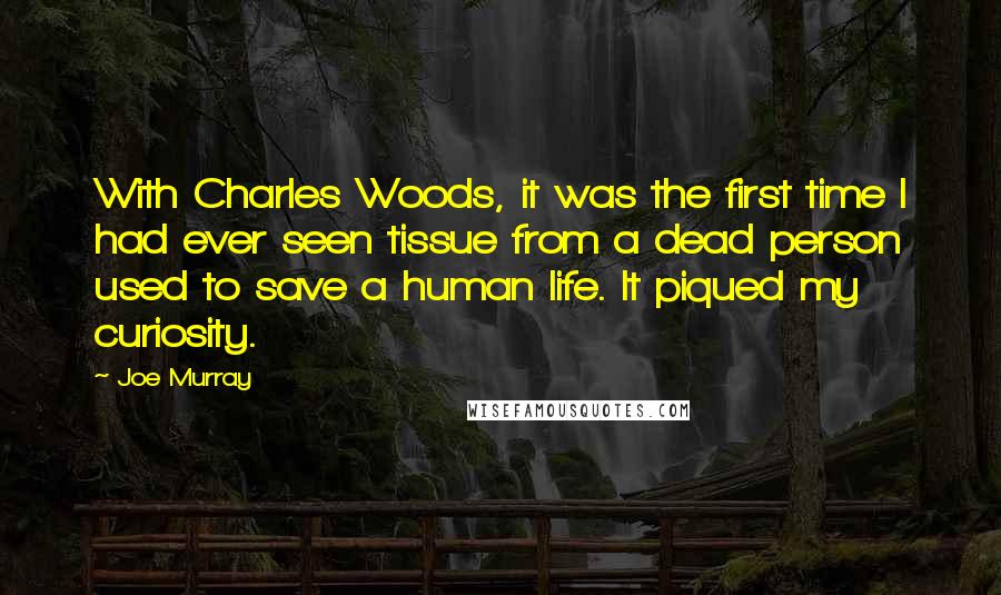 Joe Murray Quotes: With Charles Woods, it was the first time I had ever seen tissue from a dead person used to save a human life. It piqued my curiosity.