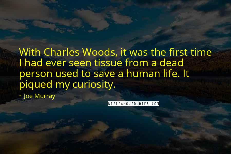 Joe Murray Quotes: With Charles Woods, it was the first time I had ever seen tissue from a dead person used to save a human life. It piqued my curiosity.