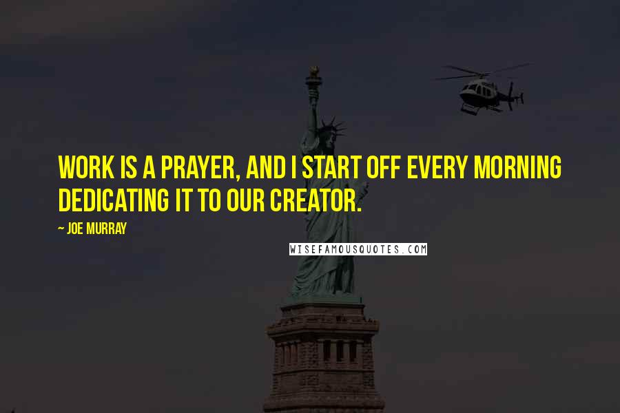 Joe Murray Quotes: Work is a prayer, and I start off every morning dedicating it to our Creator.