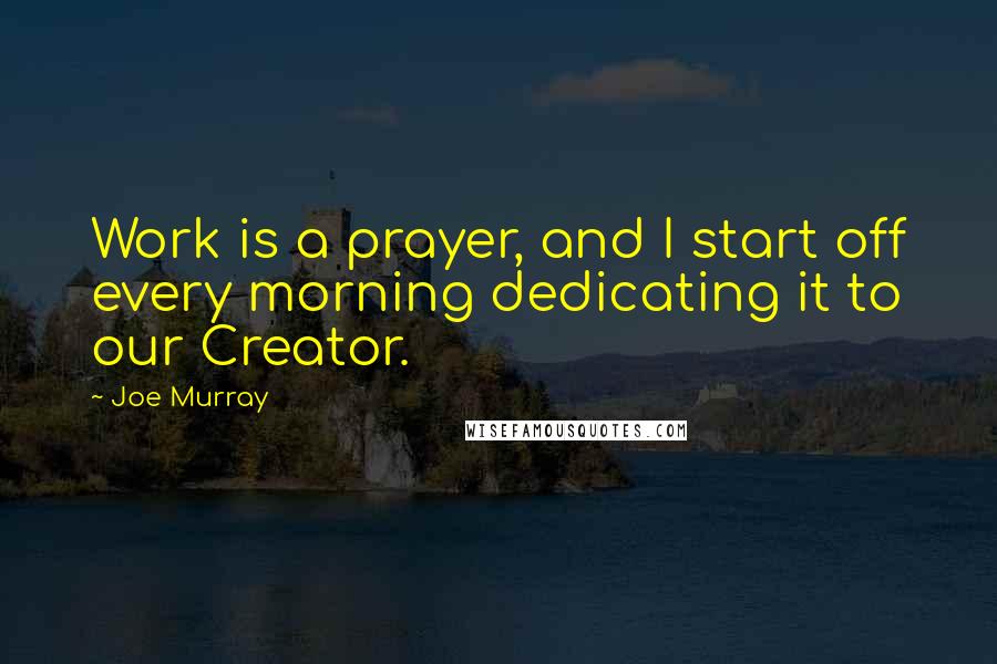 Joe Murray Quotes: Work is a prayer, and I start off every morning dedicating it to our Creator.