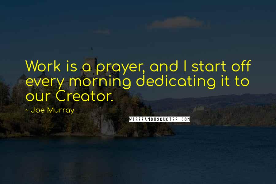 Joe Murray Quotes: Work is a prayer, and I start off every morning dedicating it to our Creator.