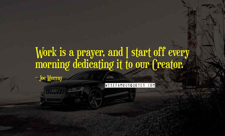 Joe Murray Quotes: Work is a prayer, and I start off every morning dedicating it to our Creator.