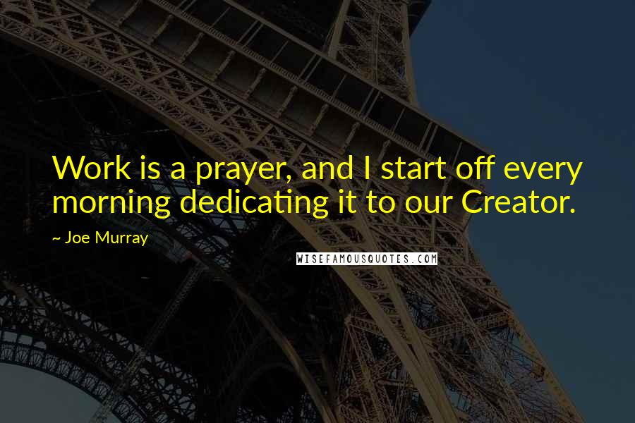 Joe Murray Quotes: Work is a prayer, and I start off every morning dedicating it to our Creator.