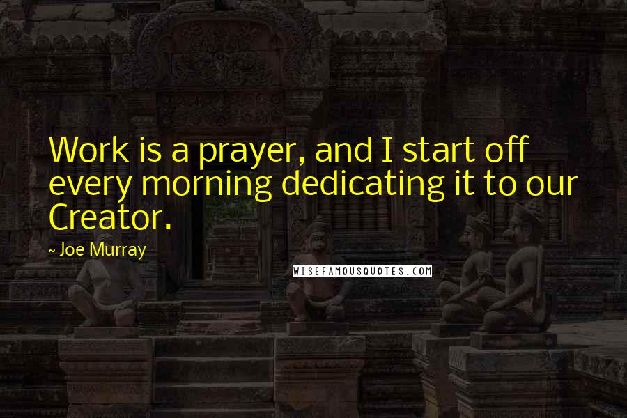 Joe Murray Quotes: Work is a prayer, and I start off every morning dedicating it to our Creator.