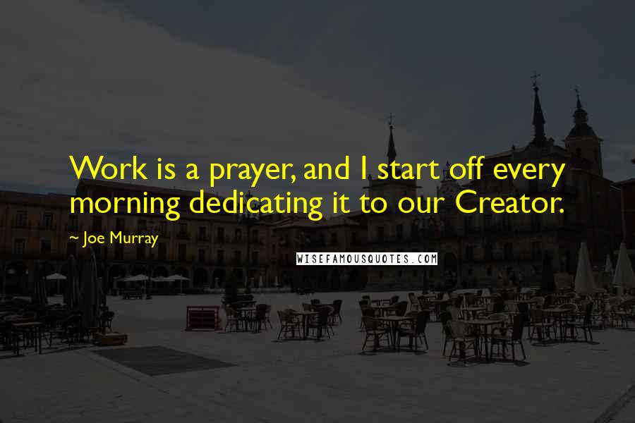 Joe Murray Quotes: Work is a prayer, and I start off every morning dedicating it to our Creator.