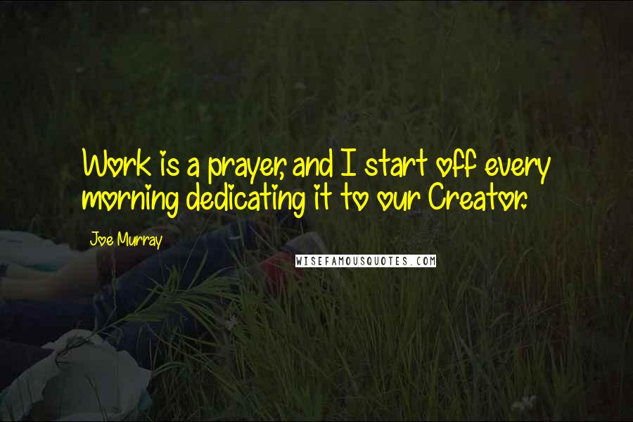 Joe Murray Quotes: Work is a prayer, and I start off every morning dedicating it to our Creator.